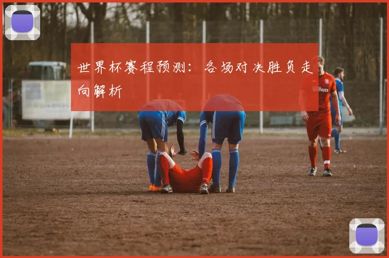世界杯赛程预测:各场对决胜负走向解析