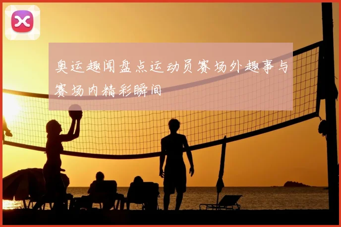 奥运趣闻盘点运动员赛场外趣事与赛场内精彩瞬间