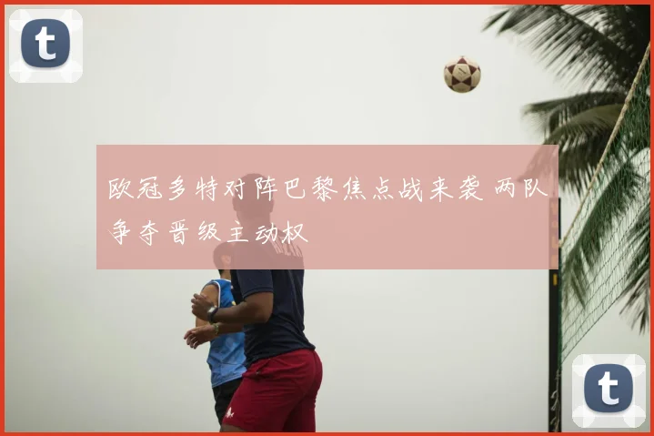 欧冠多特对阵巴黎焦点战来袭 两队争夺晋级主动权