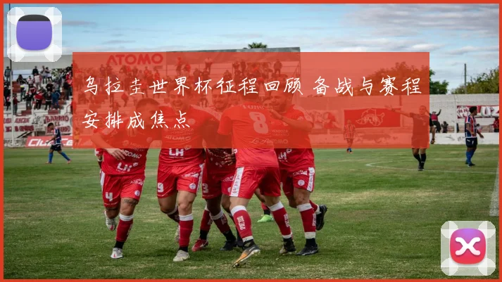 乌拉圭世界杯征程回顾 备战与赛程安排成焦点