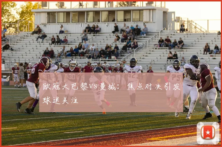 欧冠大巴黎vs曼城:焦点对决引发球迷关注