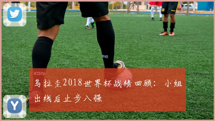 乌拉圭2018世界杯战绩回顾：小组出线后止步八强